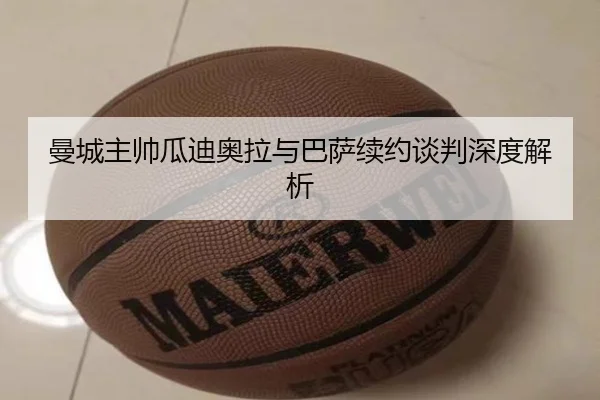 曼城主帅瓜迪奥拉与巴萨续约谈判深度解析
